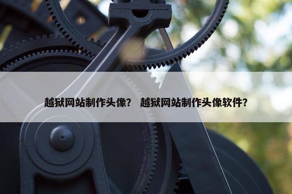 越狱网站制作头像？ 越狱网站制作头像软件？