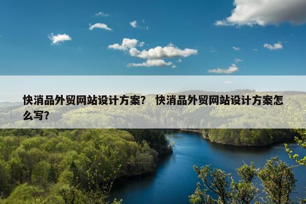 快消品外贸网站设计方案？ 快消品外贸网站设计方案怎么写？