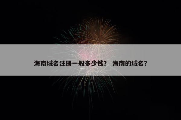 海南域名注册一般多少钱？ 海南的域名？
