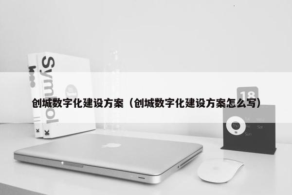 创城数字化建设方案（创城数字化建设方案怎么写）