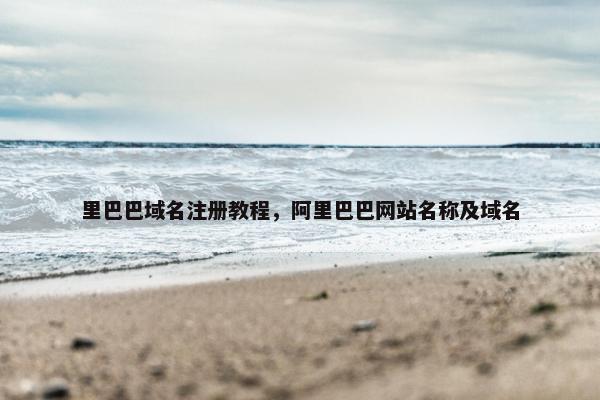 里巴巴域名注册教程，阿里巴巴网站名称及域名