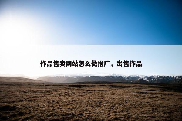 作品售卖网站怎么做推广，出售作品