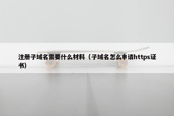 注册子域名需要什么材料（子域名怎么申请https证书）