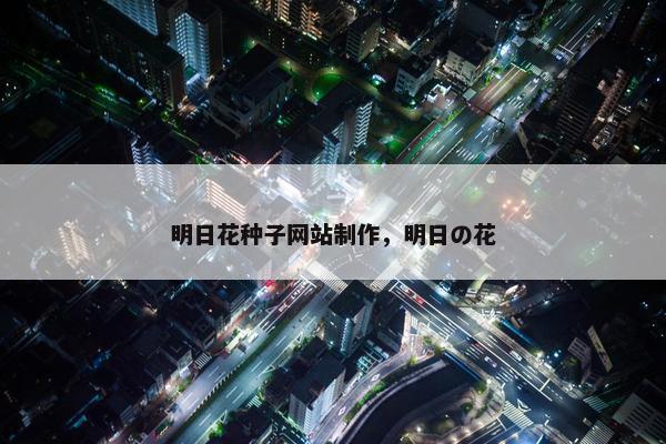 明日花种子网站制作，明日の花