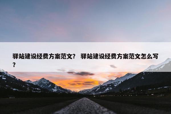 驿站建设经费方案范文？ 驿站建设经费方案范文怎么写？