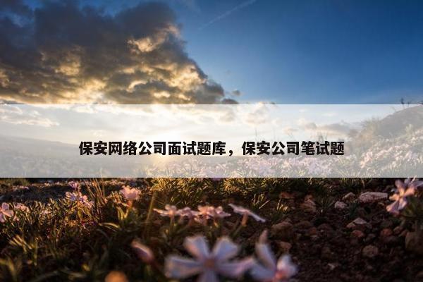 保安网络公司面试题库，保安公司笔试题