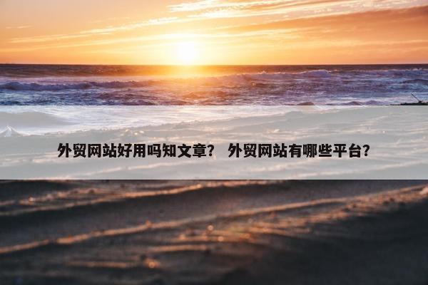 外贸网站好用吗知文章？ 外贸网站有哪些平台？