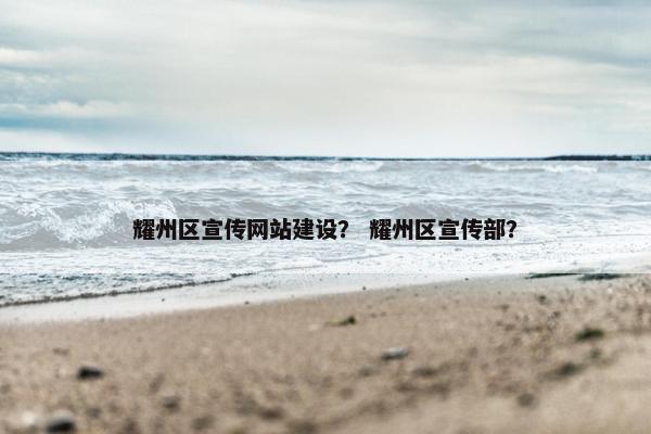 耀州区宣传网站建设？ 耀州区宣传部？