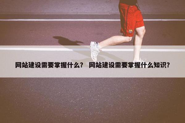 网站建设需要掌握什么？ 网站建设需要掌握什么知识？