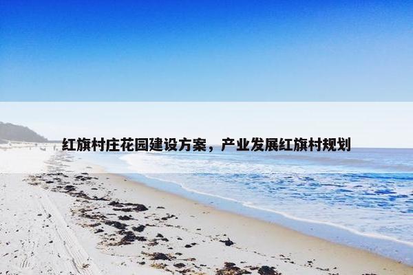 红旗村庄花园建设方案，产业发展红旗村规划