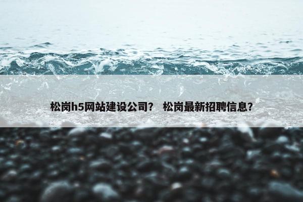 松岗h5网站建设公司？ 松岗最新招聘信息？