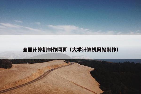 全国计算机制作网页（大学计算机网站制作）