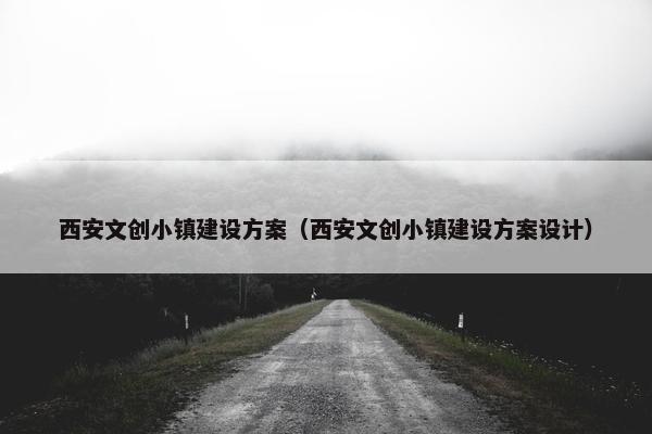 西安文创小镇建设方案（西安文创小镇建设方案设计）