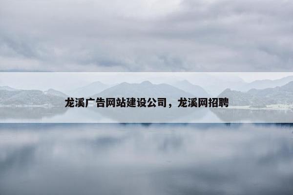 龙溪广告网站建设公司，龙溪网招聘