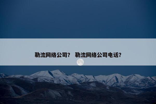 勒流网络公司？ 勒流网络公司电话？