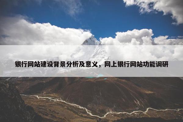 银行网站建设背景分析及意义，网上银行网站功能调研