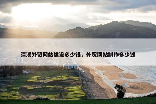 清溪外贸网站建设多少钱，外贸网站制作多少钱