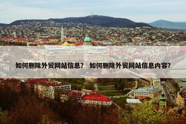 如何删除外贸网站信息？ 如何删除外贸网站信息内容？