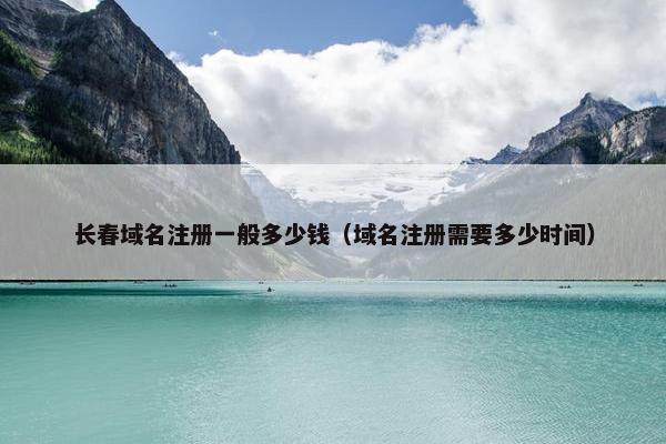 长春域名注册一般多少钱（域名注册需要多少时间）