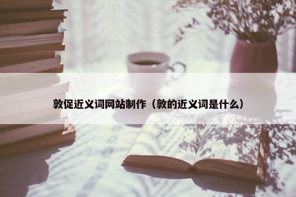 敦促近义词网站制作（敦的近义词是什么）