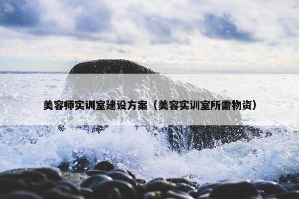 美容师实训室建设方案（美容实训室所需物资）