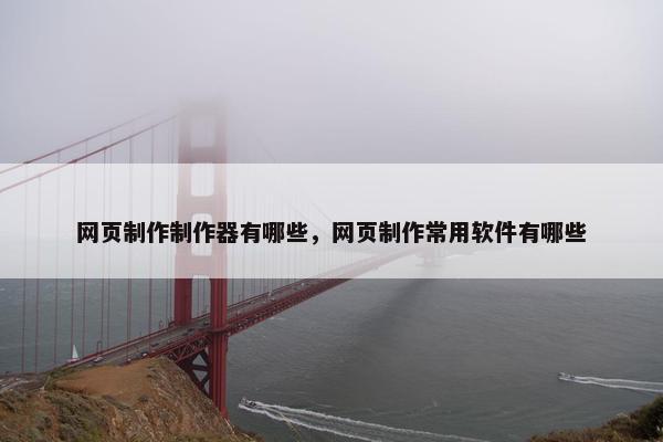 网页制作制作器有哪些，网页制作常用软件有哪些