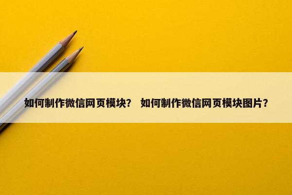 如何制作微信网页模块？ 如何制作微信网页模块图片？