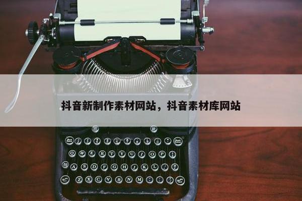 抖音新制作素材网站，抖音素材库网站