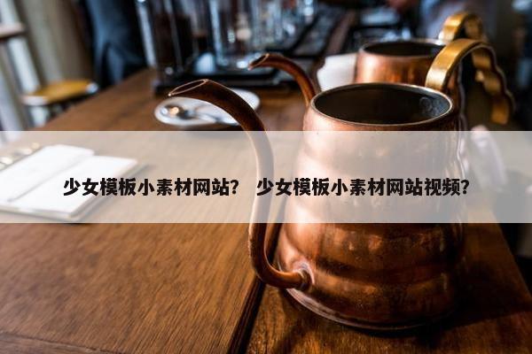 少女模板小素材网站？ 少女模板小素材网站视频？