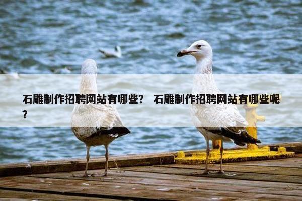 石雕制作招聘网站有哪些？ 石雕制作招聘网站有哪些呢？