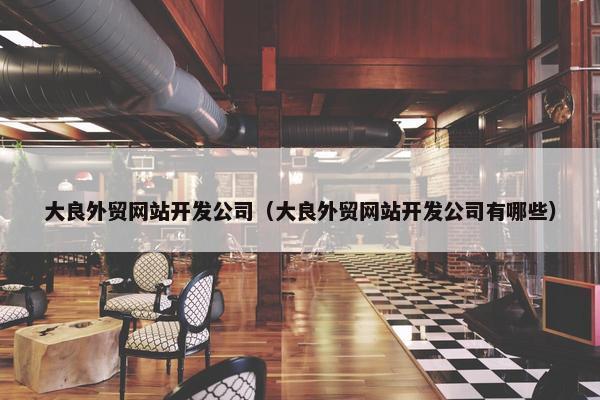 大良外贸网站开发公司（大良外贸网站开发公司有哪些）
