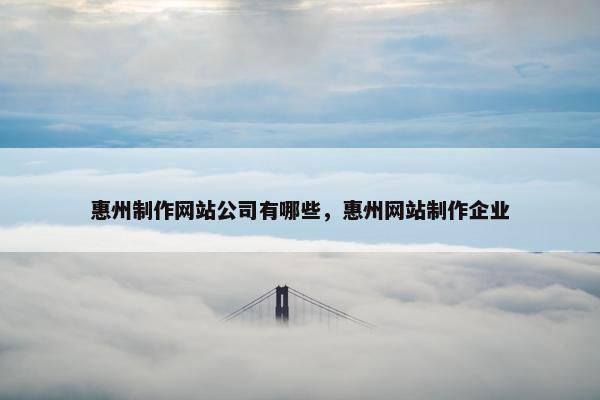 惠州制作网站公司有哪些，惠州网站制作企业