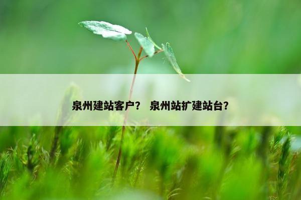 泉州建站客户？ 泉州站扩建站台？