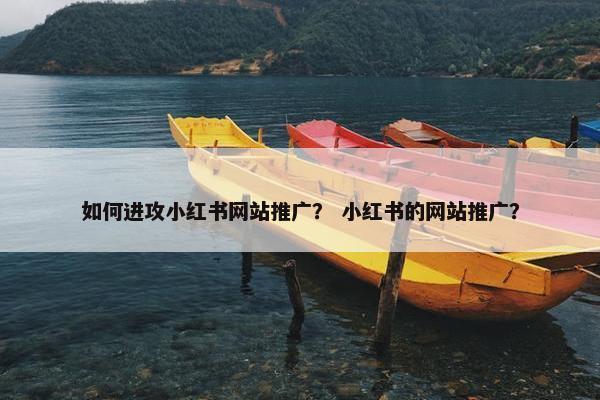 如何进攻小红书网站推广？ 小红书的网站推广？