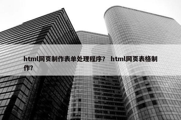 html网页制作表单处理程序？ html网页表格制作？