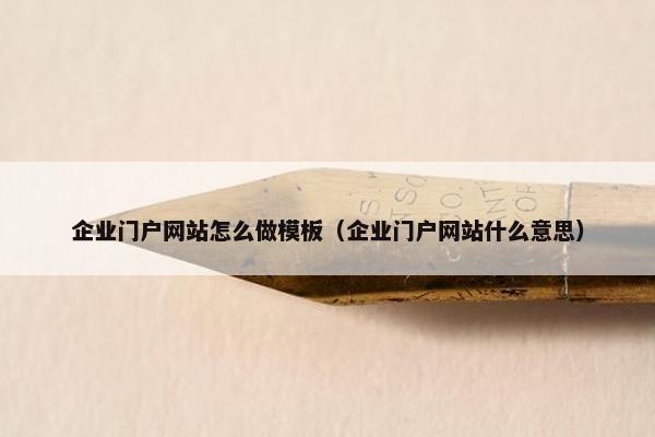企业门户网站怎么做模板（企业门户网站什么意思）
