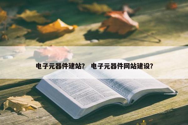 电子元器件建站？ 电子元器件网站建设？