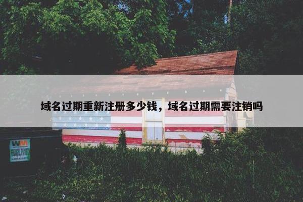 域名过期重新注册多少钱，域名过期需要注销吗