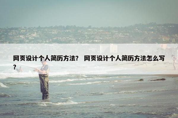 网页设计个人简历方法？ 网页设计个人简历方法怎么写？