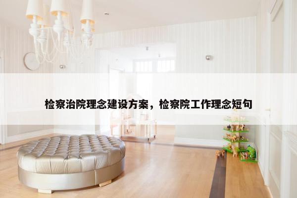 检察治院理念建设方案，检察院工作理念短句