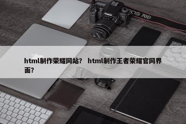 html制作荣耀网站？ html制作王者荣耀官网界面？