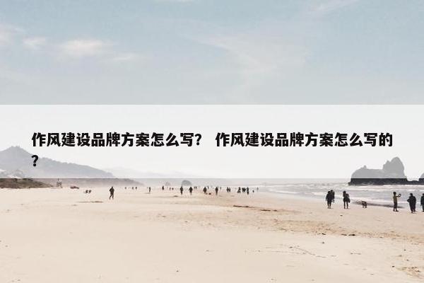 作风建设品牌方案怎么写？ 作风建设品牌方案怎么写的？