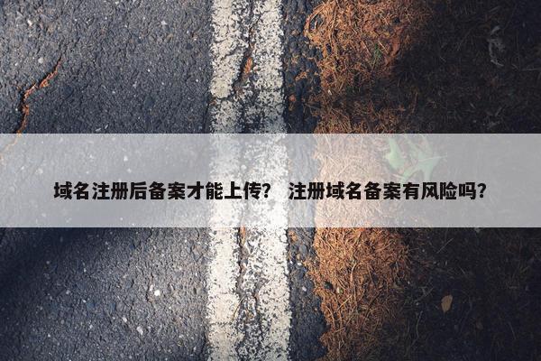 域名注册后备案才能上传？ 注册域名备案有风险吗？