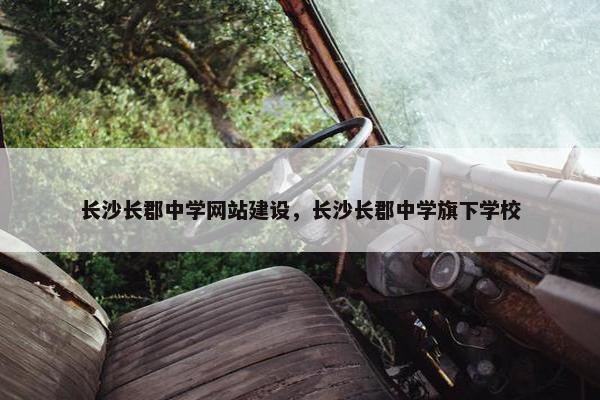 长沙长郡中学网站建设，长沙长郡中学旗下学校