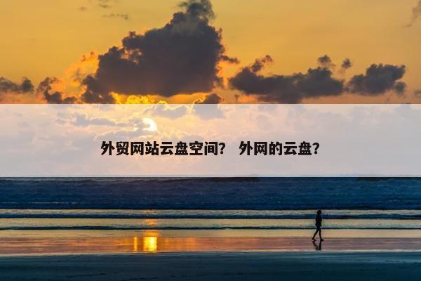 外贸网站云盘空间？ 外网的云盘？