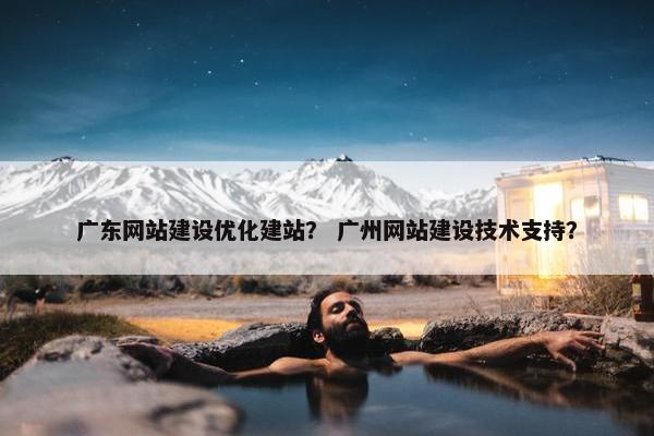 广东网站建设优化建站？ 广州网站建设技术支持？