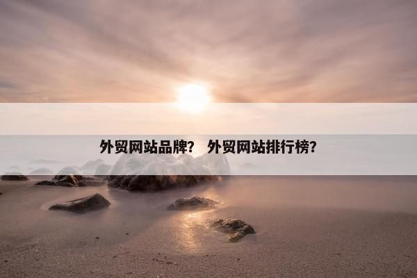 外贸网站品牌？ 外贸网站排行榜？