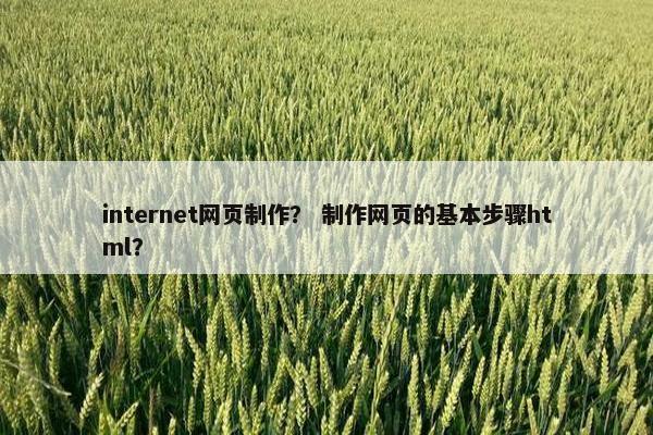 internet网页制作？ 制作网页的基本步骤html？