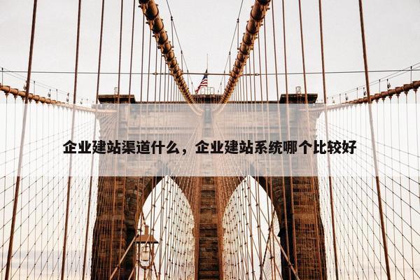 企业建站渠道什么，企业建站系统哪个比较好
