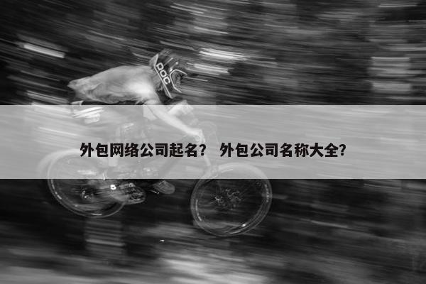 外包网络公司起名？ 外包公司名称大全？